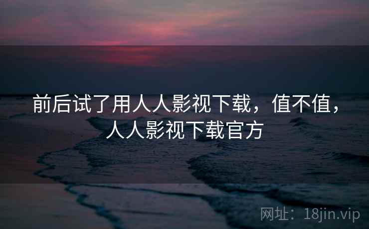 前后试了用人人影视下载，值不值，人人影视下载官方  第2张