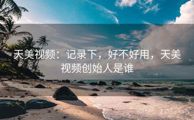 天美视频：记录下，好不好用，天美视频创始人是谁  第1张