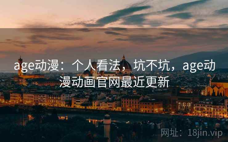 age动漫：个人看法，坑不坑，age动漫动画官网最近更新  第1张