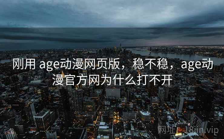 刚用 age动漫网页版,稳不稳,age动漫官方网为什么打不开 第2张 刚用 age动漫网页版,稳不稳,age动漫官方网为什么打不开 第2张