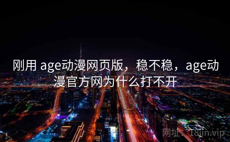 刚用 age动漫网页版,稳不稳,age动漫官方网为什么打不开 第1张 刚用 age动漫网页版,稳不稳,age动漫官方网为什么打不开 第1张