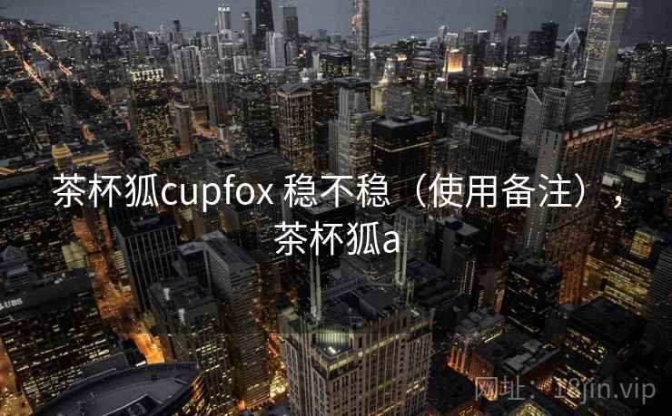 茶杯狐cupfox 稳不稳(使用备注),茶杯狐a 第1张 茶杯狐cupfox 稳不稳(使用备注),茶杯狐a 第1张
