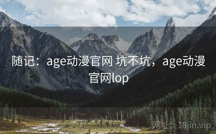 随记:age动漫官网 坑不坑,age动漫官网lop 第2张 随记:age动漫官网 坑不坑,age动漫官网lop 第2张