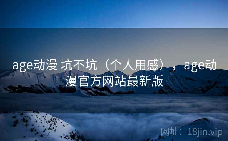 age动漫 坑不坑(个人用感),age动漫官方网站最新版 第2张 age动漫 坑不坑(个人用感),age动漫官方网站最新版 第2张