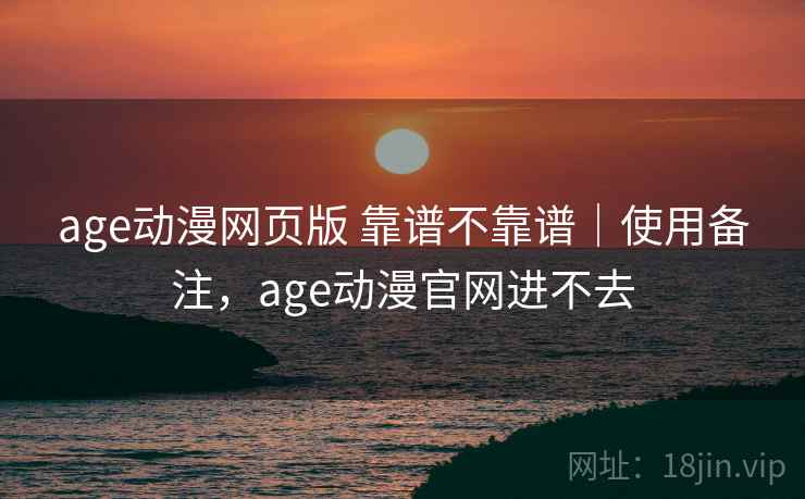 age动漫网页版 靠谱不靠谱｜使用备注，age动漫官网进不去  第1张