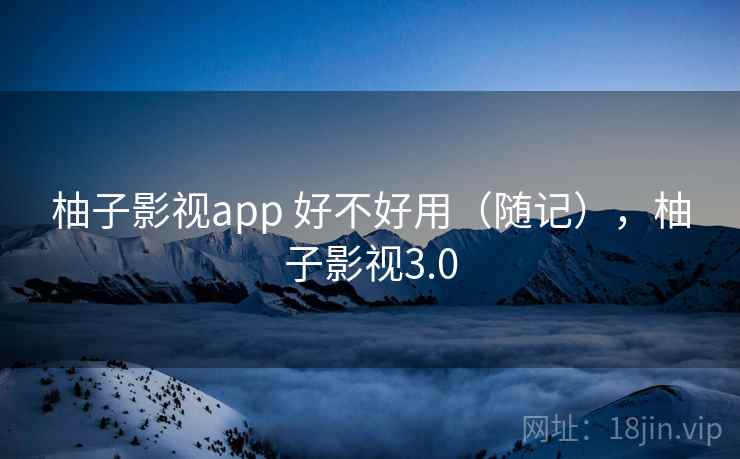 柚子影视app 好不好用（随记），柚子影视3.0  第2张