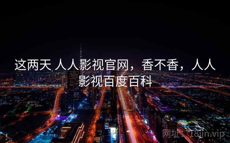 这两天 人人影视官网,香不香,人人影视百度百科 第1张 这两天 人人影视官网,香不香,人人影视百度百科 第1张