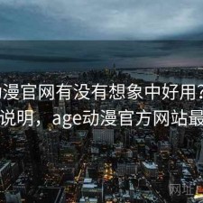 age动漫官网有没有想象中好用？个人视角说明，age动漫官方网站最新版