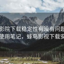 蜂鸟影院下载稳定性有没有问题？日常使用笔记，蜂鸟影视下载安装