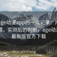 关于age动漫app的一点记录：用起来顺不顺，实测后的判断，age动漫app最新版官方下载