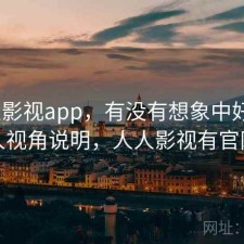 人人影视app，有没有想象中好用｜个人视角说明，人人影视有官网吗