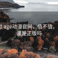 对比过 age动漫官网，值不值，age动漫是正版吗
