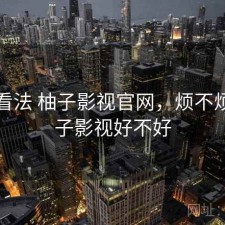 个人看法 柚子影视官网，烦不烦，柚子影视好不好