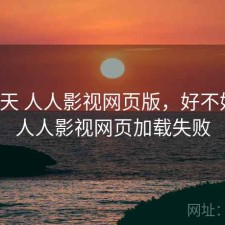 这两天 人人影视网页版，好不好用，人人影视网页加载失败