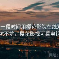 最近一段时间用樱花影院在线观看，坑不坑，樱花影视可看电视