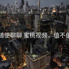 随便聊聊 蜜桃视频，值不值