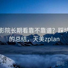 天美影院长期看靠不靠谱？踩坑之后的总结，天美zplan