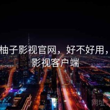 短评 柚子影视官网，好不好用，柚子影视客户端