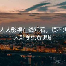 刚用 人人影视在线观看，烦不烦，人人影视免费追剧