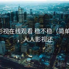 人人影视在线观看 稳不稳（简单总结），人人影视还