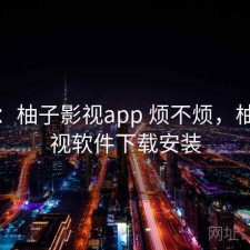 碎念：柚子影视app 烦不烦，柚子影视软件下载安装