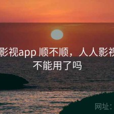 人人影视app 顺不顺，人人影视app不能用了吗