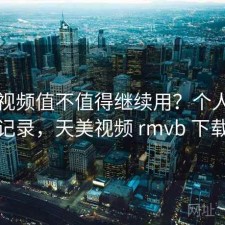 天美视频值不值得继续用？个人使用记录，天美视频 rmvb 下载