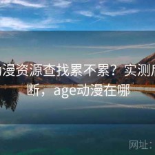 age动漫资源查找累不累？实测后的判断，age动漫在哪