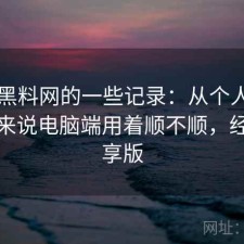关于黑料网的一些记录：从个人使用感受来说电脑端用着顺不顺，经验分享版
