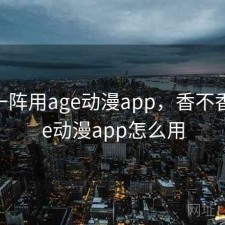 用了一阵用age动漫app，香不香，age动漫app怎么用