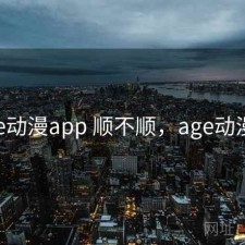 age动漫app 顺不顺，age动漫吗