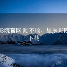 星辰影院官网 顺不顺，星辰影院官网下载