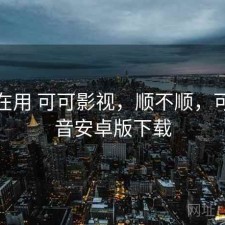最近在用 可可影视，顺不顺，可可影音安卓版下载