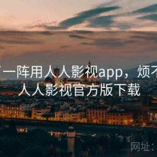 用了一阵用人人影视app，烦不烦，人人影视官方版下载