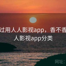 对比过用人人影视app，香不香，人人影视app分类