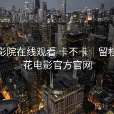樱花影院在线观看 卡不卡｜留档，樱花电影官方官网
