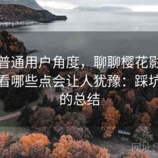 站在普通用户角度，聊聊樱花影院在线观看哪些点会让人犹豫：踩坑之后的总结