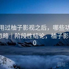 实际用过柚子影视之后，哪些功能经常被忽略｜阶段性结论，柚子影视tv4.0