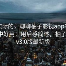 说点实际的，聊聊柚子影视app有没有想象中好用：用后感简述，柚子影视tv3.0版最新版
