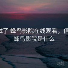 前后试了 蜂鸟影院在线观看，值不值，蜂鸟影院是什么
