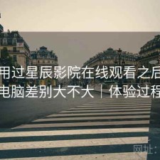 实际用过星辰影院在线观看之后，手机和电脑差别大不大｜体验过程回顾