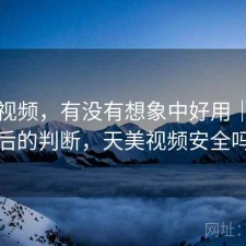 天美视频，有没有想象中好用｜实测后的判断，天美视频安全吗