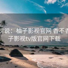 简单说说：柚子影视官网 香不香，柚子影视tv版官网下载