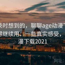 翻记录时想到的，聊聊age动漫下载值不值得继续用：一些真实感受，age动漫下载2021