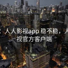 随记：人人影视app 稳不稳，人人影视官方客户端