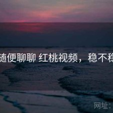 随便聊聊 红桃视频，稳不稳