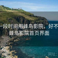 最近一段时间用蜂鸟影院，好不好用，蜂鸟影院首页界面