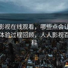人人影视在线观看，哪些点会让人犹豫｜体验过程回顾，人人影视百度百科