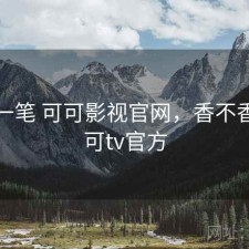 快速一笔 可可影视官网，香不香，可可tv官方