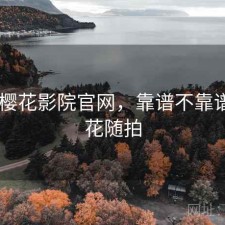 随记 樱花影院官网，靠谱不靠谱，樱花随拍